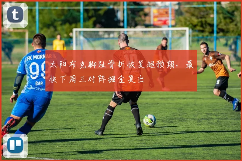 太阳布克脚趾骨折恢复超预期,最快下周三对阵掘金复出